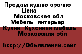 Продам кухню срочно › Цена ­ 9 000 - Московская обл. Мебель, интерьер » Кухни. Кухонная мебель   . Московская обл.